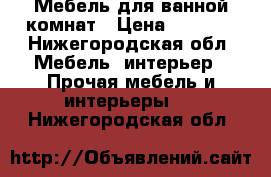 Мебель для ванной комнат › Цена ­ 2 000 - Нижегородская обл. Мебель, интерьер » Прочая мебель и интерьеры   . Нижегородская обл.